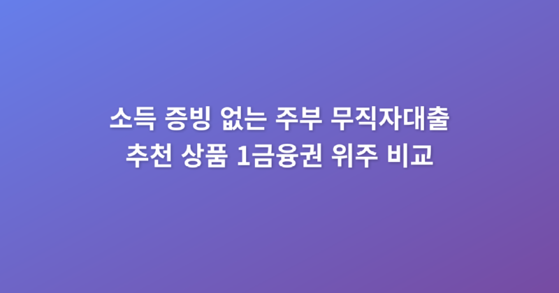 소득_증빙_없는_주부_무직자대출_추천_상품_1금융권_위주_비교_1773796750397.png